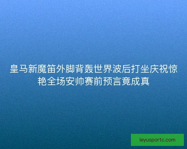 皇马新魔笛外脚背轰世界波后打坐庆祝惊艳全场安帅赛前预言竟成真