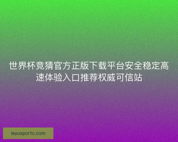 世界杯竞猜官方正版下载平台安全稳定高速体验入口推荐权威可信站 世界杯竞猜官方正版下载平台安全稳定高速体验入口推荐权威可信站