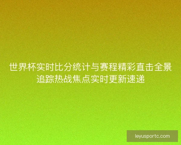 世界杯实时比分统计与赛程精彩直击全景追踪热战焦点实时更新速递 世界杯实时比分统计与赛程精彩直击全景追踪热战焦点实时更新速递