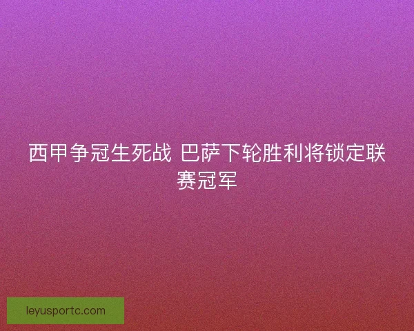 西甲争冠生死战 巴萨下轮胜利将锁定联赛冠军