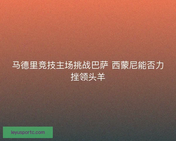 马德里竞技主场挑战巴萨 西蒙尼能否力挫领头羊