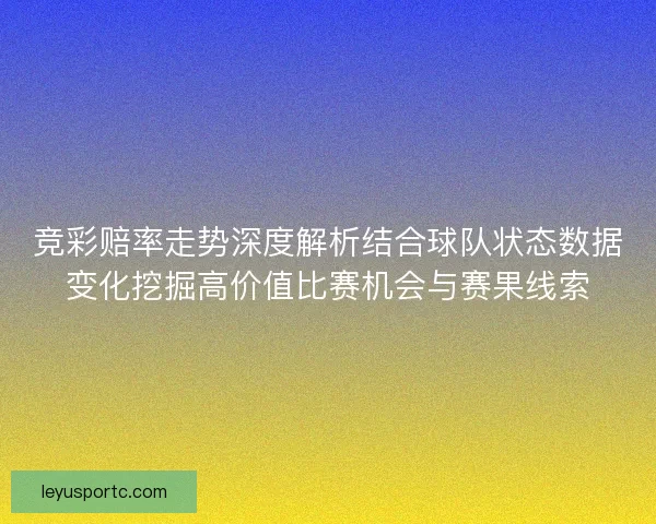 竞彩赔率走势深度解析结合球队状态数据变化挖掘高价值比赛机会与赛果线索 竞彩赔率走势深度解析结合球队状态数据变化挖掘高价值比赛机会与赛果线索