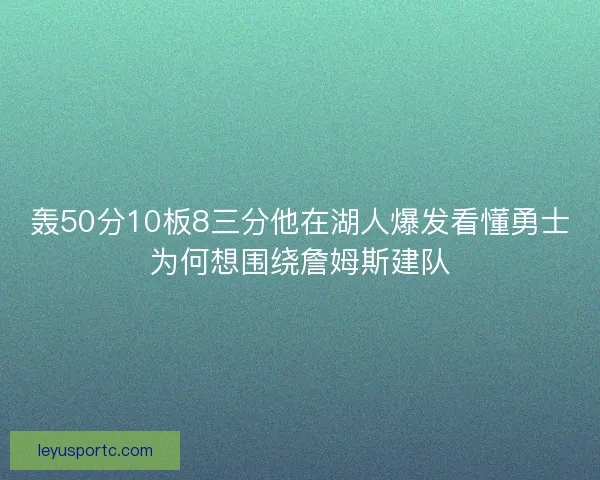 轰50分10板8三分他在湖人爆发看懂勇士为何想围绕詹姆斯建队