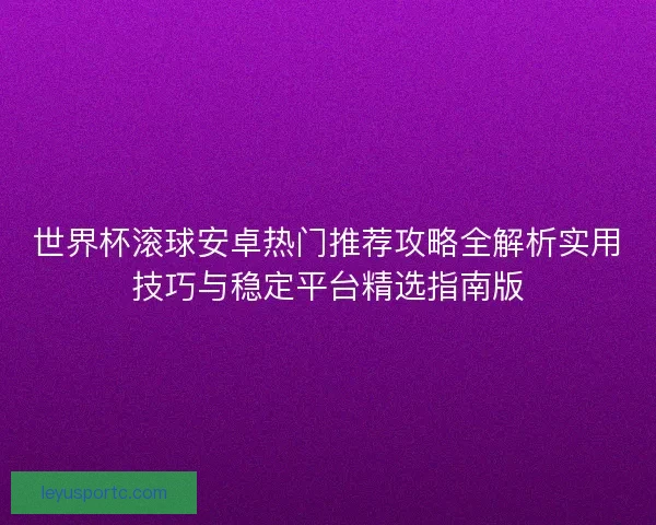 世界杯滚球安卓热门推荐攻略全解析实用技巧与稳定平台精选指南版 世界杯滚球安卓热门推荐攻略全解析实用技巧与稳定平台精选指南版