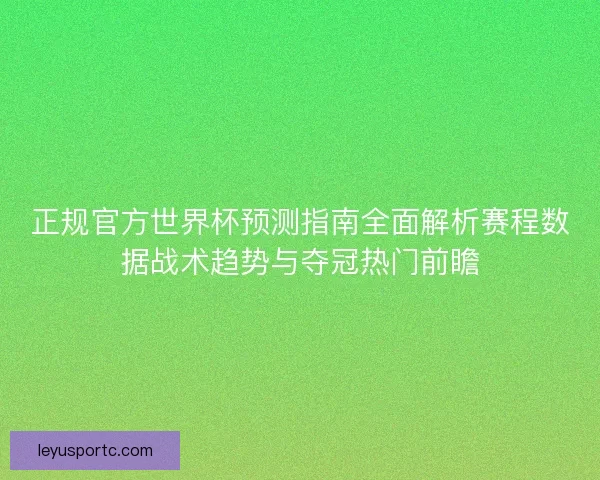 正规官方世界杯预测指南全面解析赛程数据战术趋势与夺冠热门前瞻