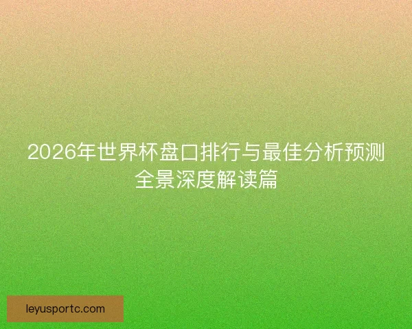 2026年世界杯盘口排行与最佳分析预测全景深度解读篇