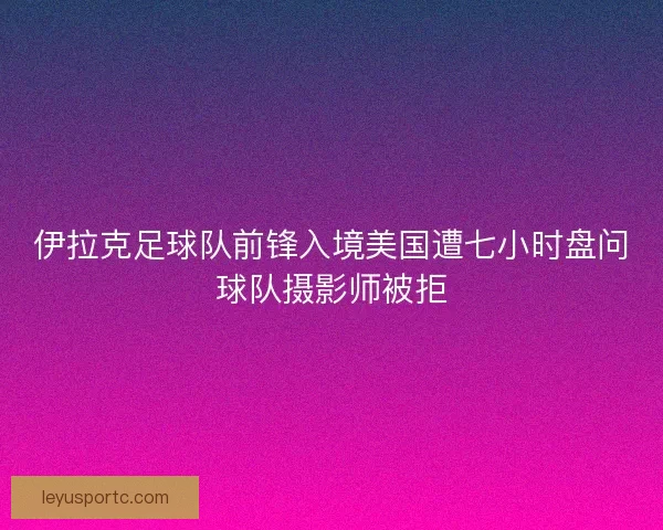 伊拉克足球队前锋入境美国遭七小时盘问球队摄影师被拒 伊拉克足球队前锋入境美国遭七小时盘问球队摄影师被拒