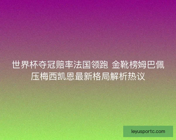 世界杯夺冠赔率法国领跑 金靴榜姆巴佩压梅西凯恩最新格局解析热议