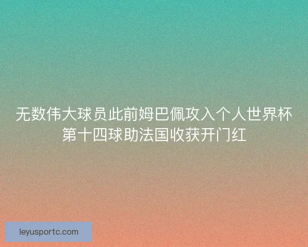 无数伟大球员此前姆巴佩攻入个人世界杯第十四球助法国收获开门红