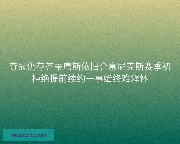 夺冠仍存芥蒂唐斯依旧介意尼克斯赛季初拒绝提前续约一事始终难释怀