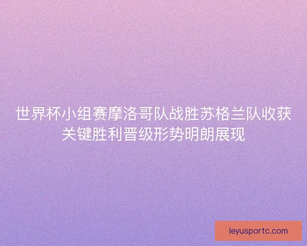 世界杯小组赛摩洛哥队战胜苏格兰队收获关键胜利晋级形势明朗展现 世界杯小组赛摩洛哥队战胜苏格兰队收获关键胜利晋级形势明朗展现